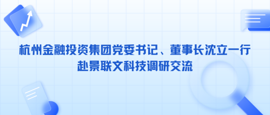 集团公司党委书记、董事长沈立一行赴景联文科技调研交流