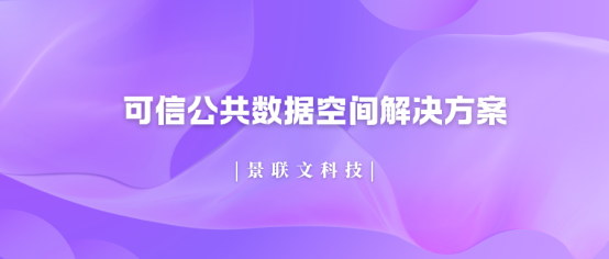 破局数据孤岛!景联文科技可信公共数据空间解决方案，让数据安全高效“动”起来
